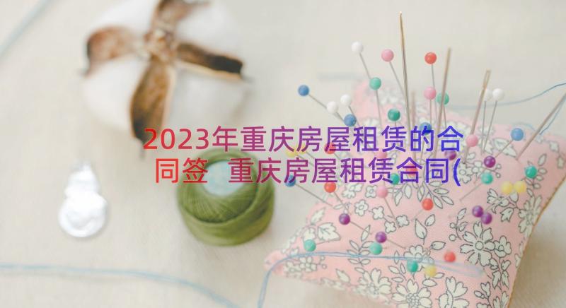 2023年重庆房屋租赁的合同签 重庆房屋租赁合同(大全19篇)