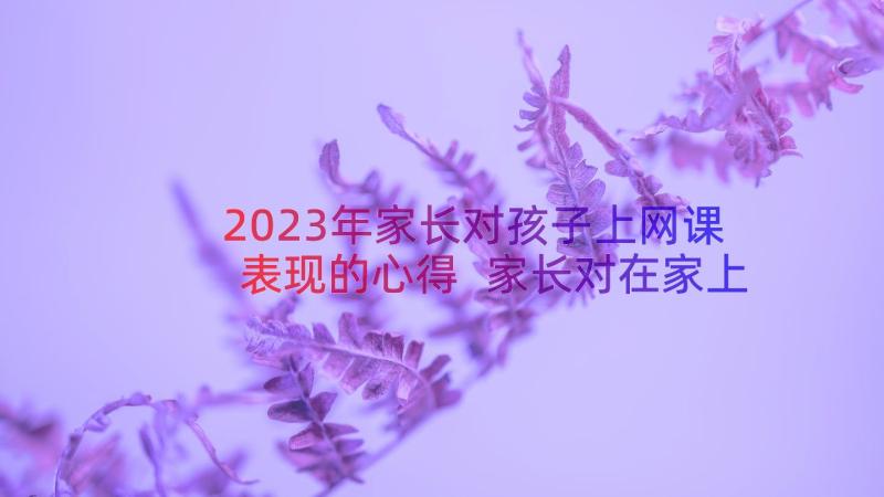 2023年家长对孩子上网课表现的心得 家长对在家上网课的孩子的一封信(通用8篇)