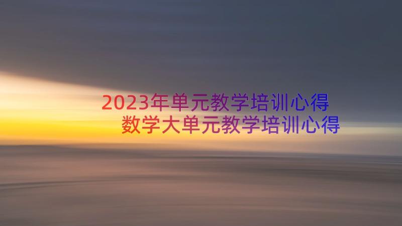 2023年单元教学培训心得 数学大单元教学培训心得体会(精选8篇)