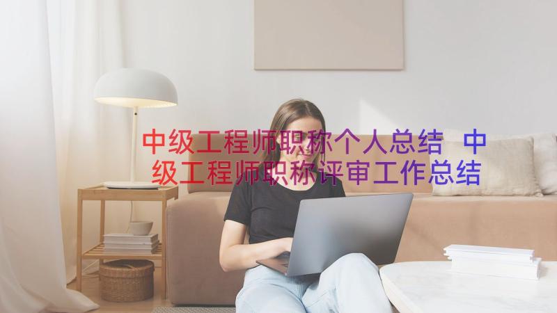 中级工程师职称个人总结 中级工程师职称评审工作总结(精选8篇)