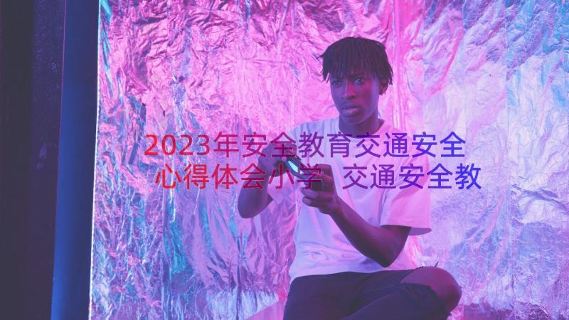 2023年安全教育交通安全心得体会小学 交通安全教育心得体会(精选12篇)