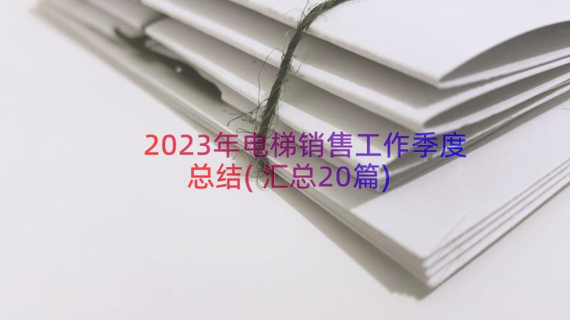 2023年电梯销售工作季度总结(汇总20篇)