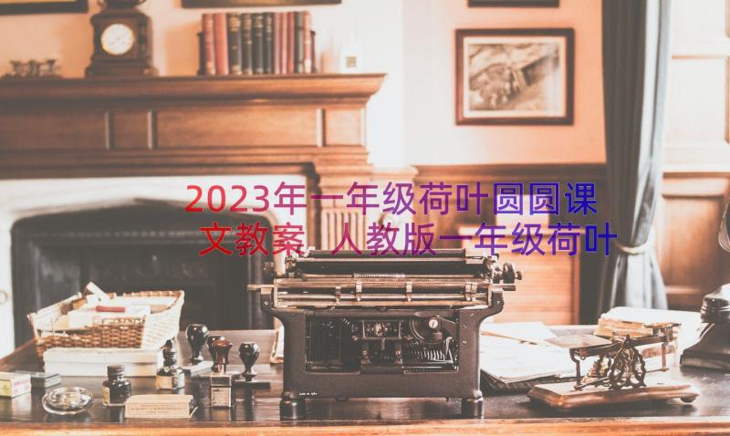 2023年一年级荷叶圆圆课文教案 人教版一年级荷叶教学设计(精选8篇)