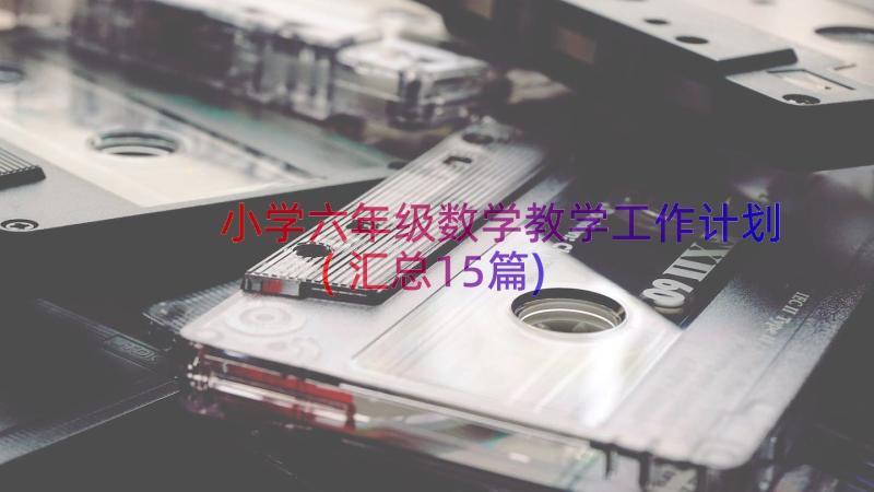 小学六年级数学教学工作计划(汇总15篇)