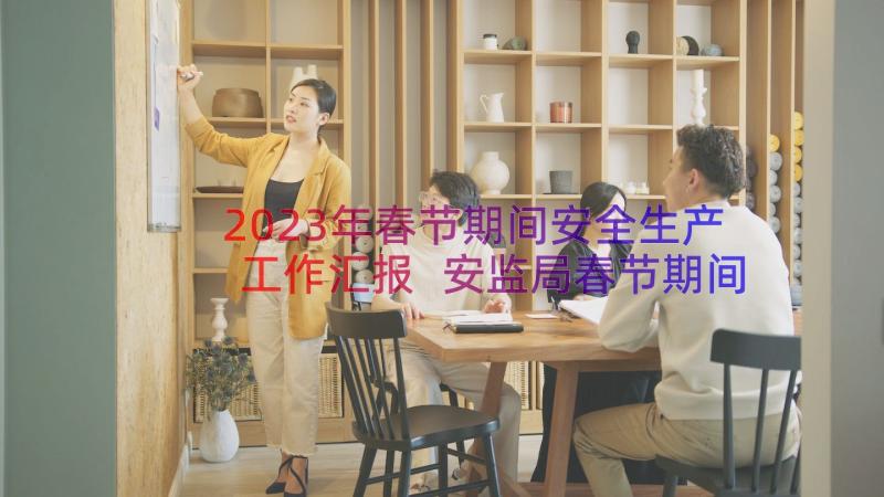 2023年春节期间安全生产工作汇报 安监局春节期间安全生产工作汇报(通用8篇)