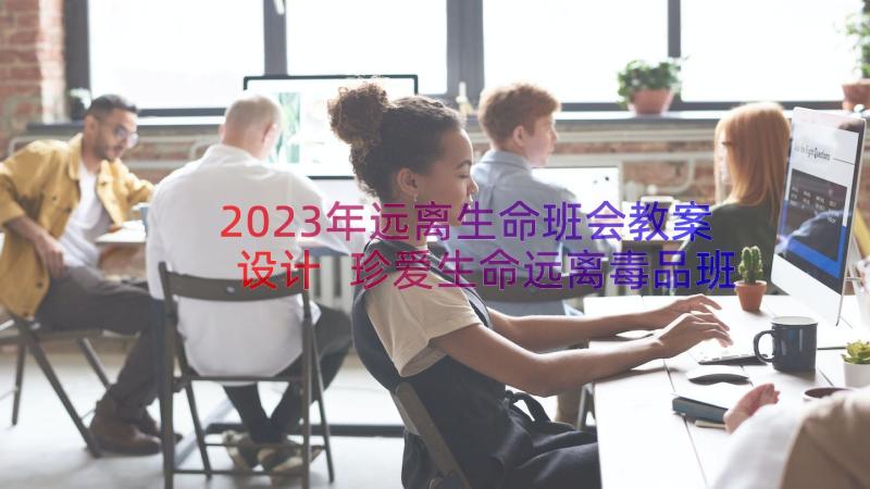 2023年远离生命班会教案设计 珍爱生命远离毒品班会总结(优质8篇)