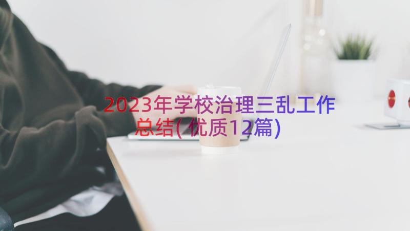 2023年学校治理三乱工作总结(优质12篇)