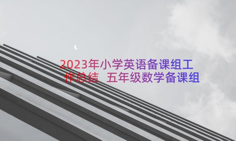 2023年小学英语备课组工作总结 五年级数学备课组工作总结(精选17篇)