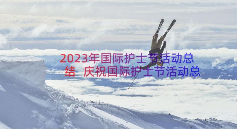 2023年国际护士节活动总结 庆祝国际护士节活动总结(汇总8篇)