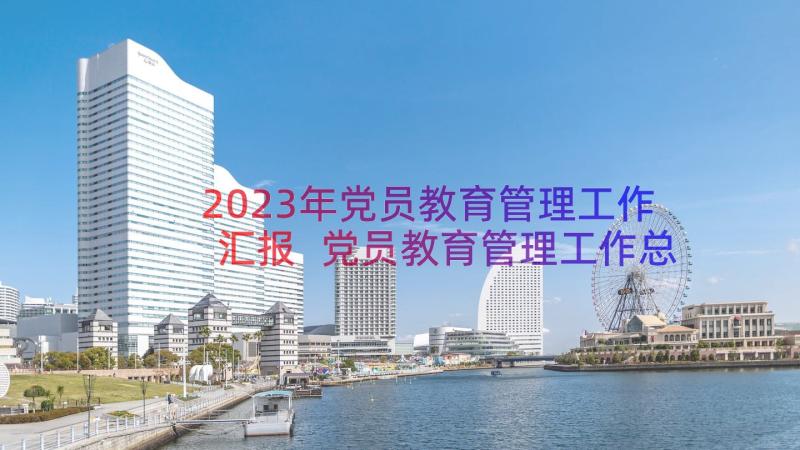 2023年党员教育管理工作汇报 党员教育管理工作总结(实用8篇)