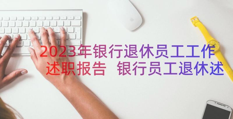 2023年银行退休员工工作述职报告 银行员工退休述职报告(大全10篇)