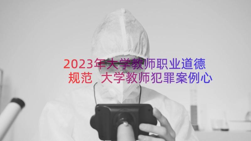 2023年大学教师职业道德规范 大学教师犯罪案例心得体会(通用8篇)