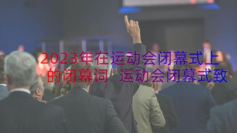 2023年在运动会闭幕式上的闭幕词 运动会闭幕式致辞(模板8篇)