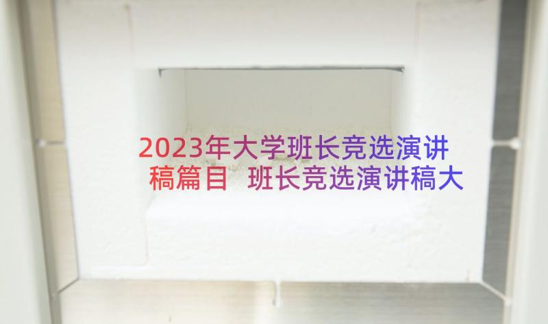 2023年大学班长竞选演讲稿篇目 班长竞选演讲稿大学班长竞选演讲稿(通用18篇)