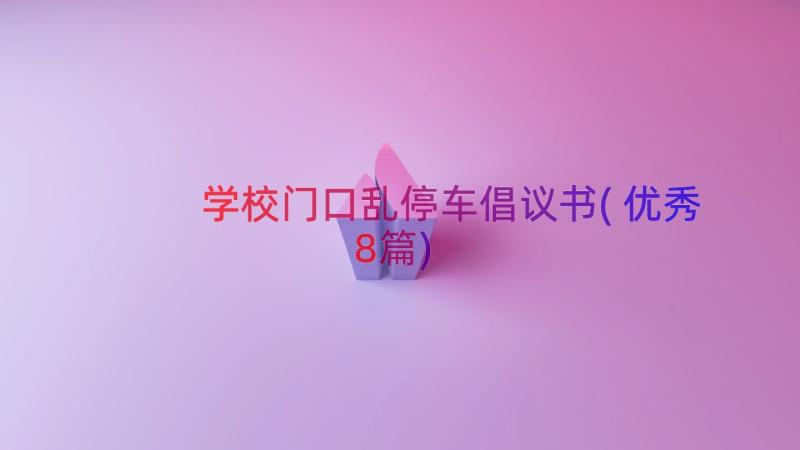 学校门口乱停车倡议书(优秀8篇)