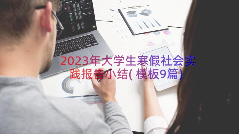 2023年大学生寒假社会实践报告小结(模板9篇)