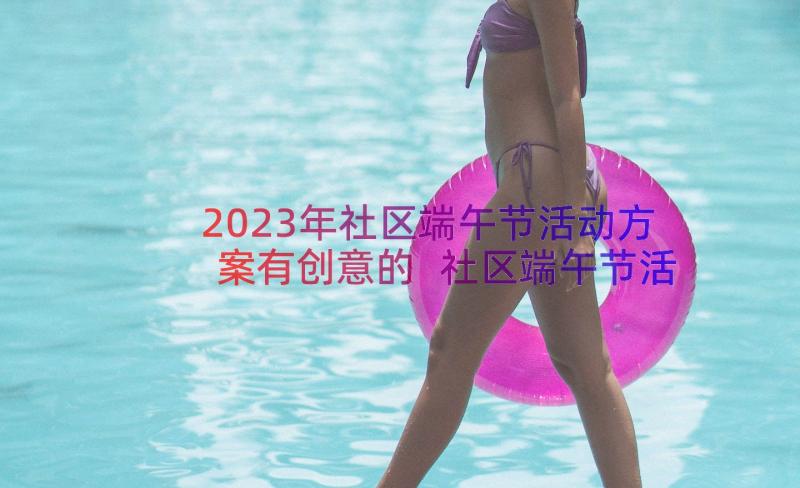 2023年社区端午节活动方案有创意的 社区端午节活动方案(优秀11篇)