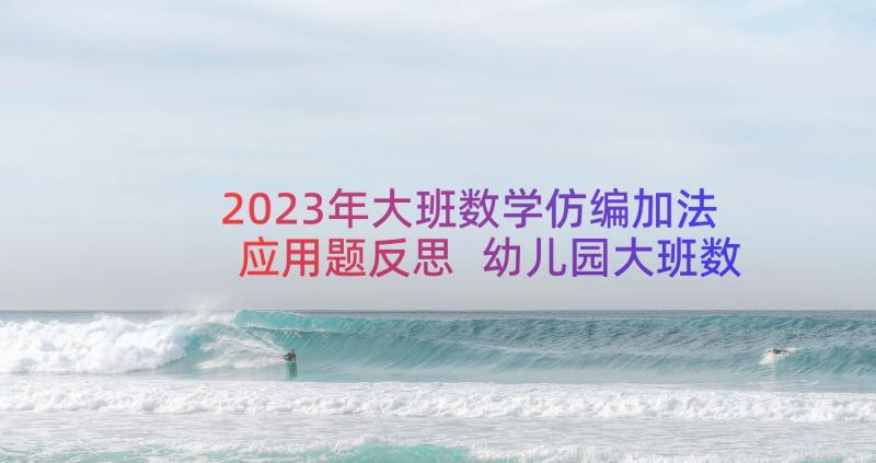 2023年大班数学仿编加法应用题反思 幼儿园大班数学教案复习以内的加法(优质8篇)