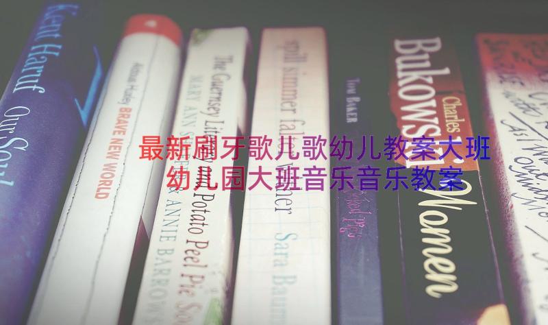 最新刷牙歌儿歌幼儿教案大班 幼儿园大班音乐音乐教案(模板20篇)