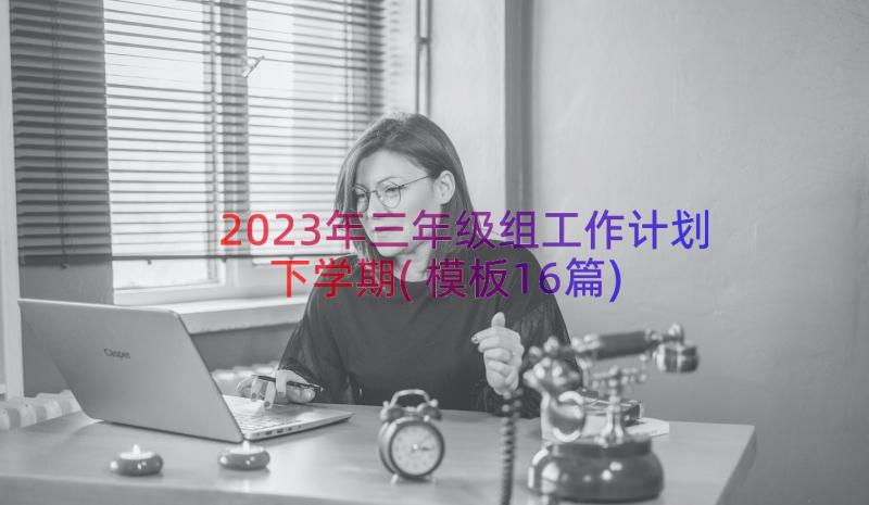 2023年三年级组工作计划下学期(模板16篇)