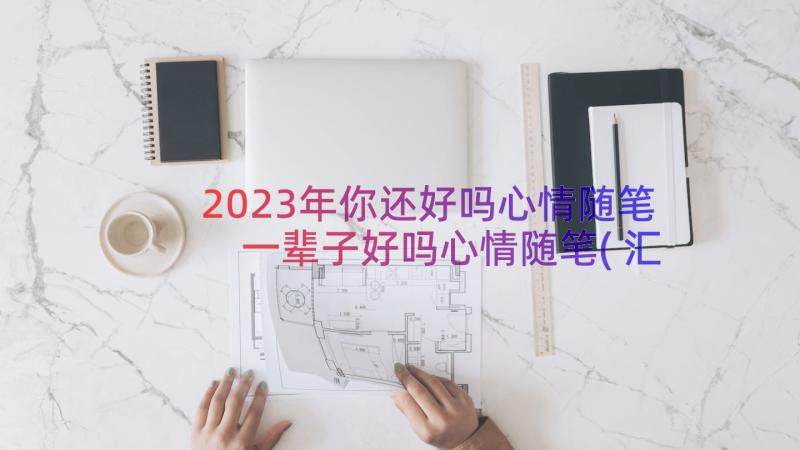 2023年你还好吗心情随笔 一辈子好吗心情随笔(汇总8篇)