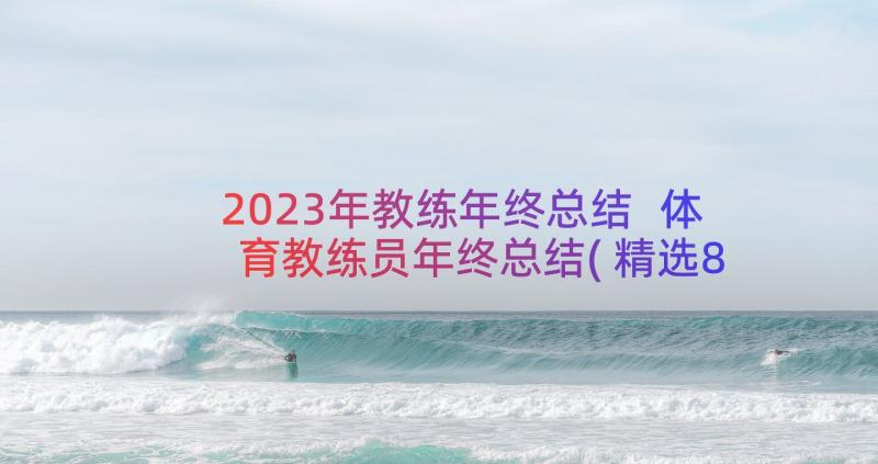 2023年教练年终总结 体育教练员年终总结(精选8篇)