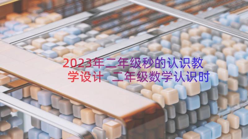 2023年二年级秒的认识教学设计 二年级数学认识时间教案(大全18篇)