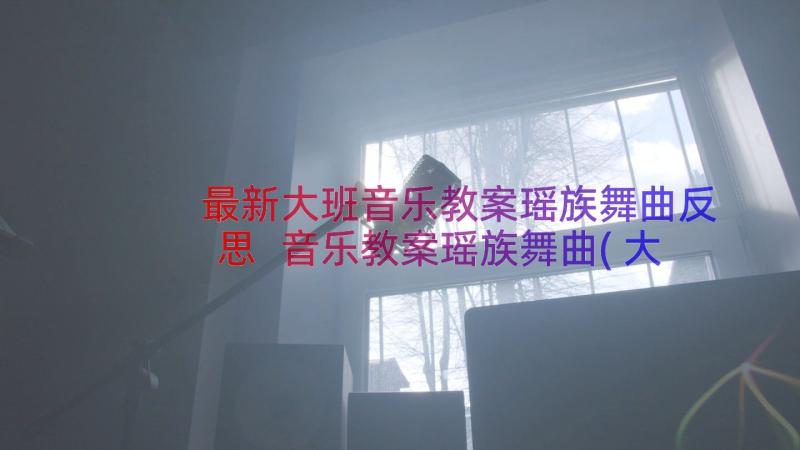 最新大班音乐教案瑶族舞曲反思 音乐教案瑶族舞曲(大全8篇)