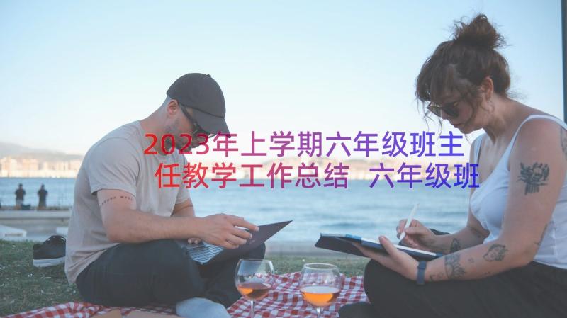 2023年上学期六年级班主任教学工作总结 六年级班主任学期教学工作总结(大全15篇)