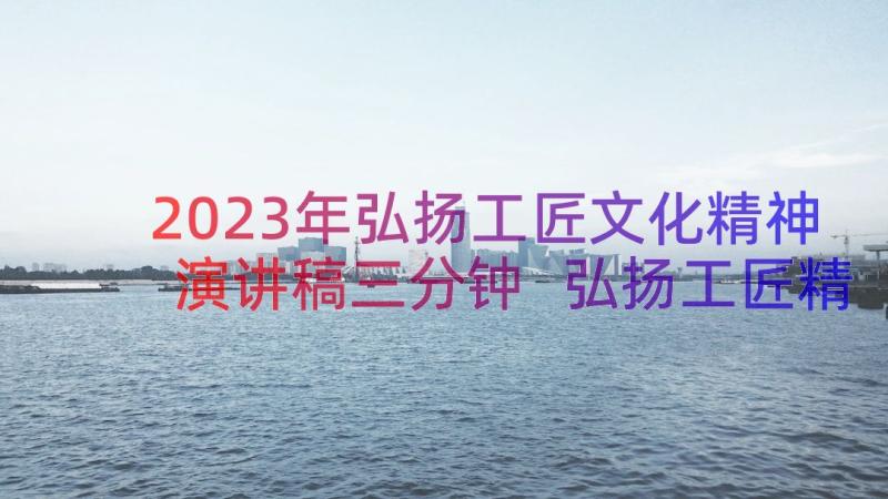 2023年弘扬工匠文化精神演讲稿三分钟 弘扬工匠精神演讲稿(大全13篇)