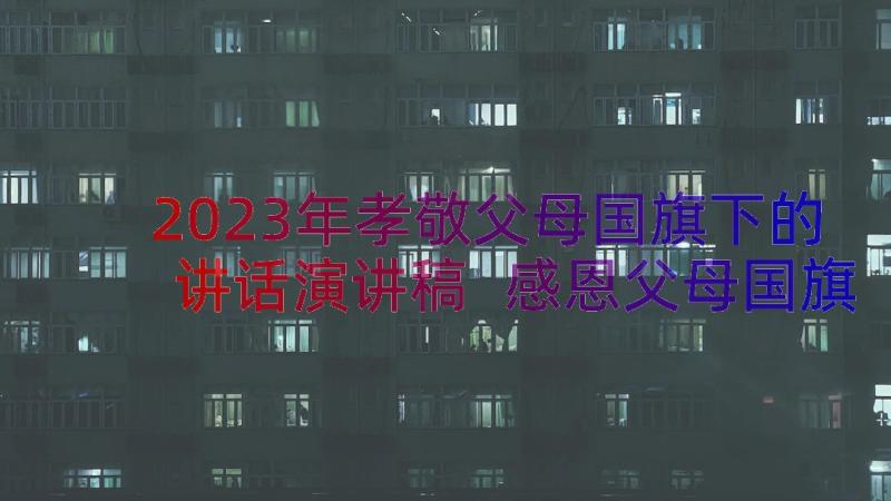 2023年孝敬父母国旗下的讲话演讲稿 感恩父母国旗下讲话稿(模板16篇)