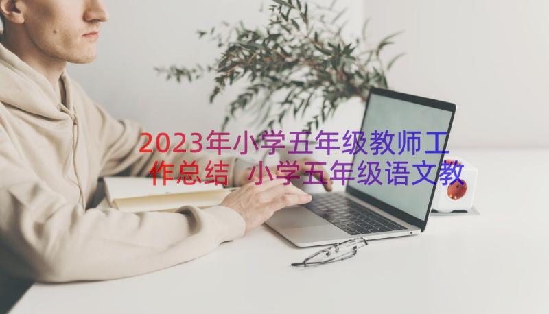 2023年小学五年级教师工作总结 小学五年级语文教师年度工作总结(优秀12篇)