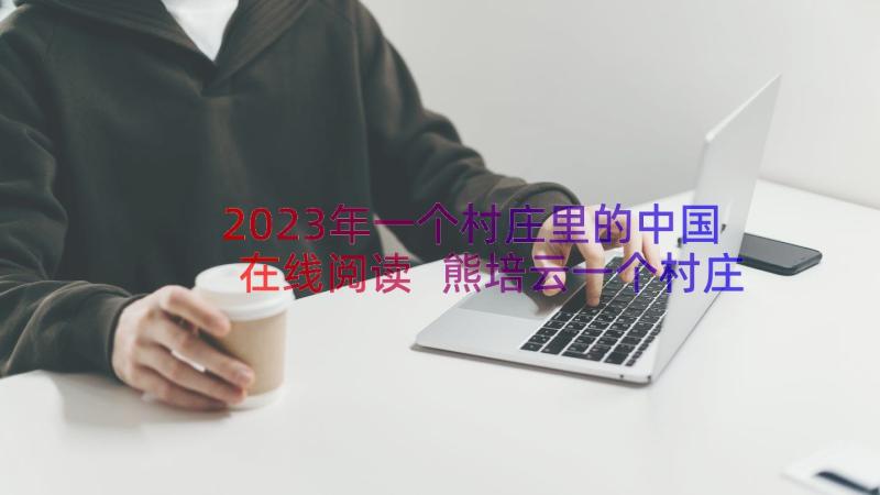 2023年一个村庄里的中国在线阅读 熊培云一个村庄里的中国读书笔记(精选8篇)