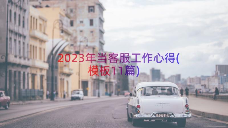 2023年当客服工作心得(模板11篇)