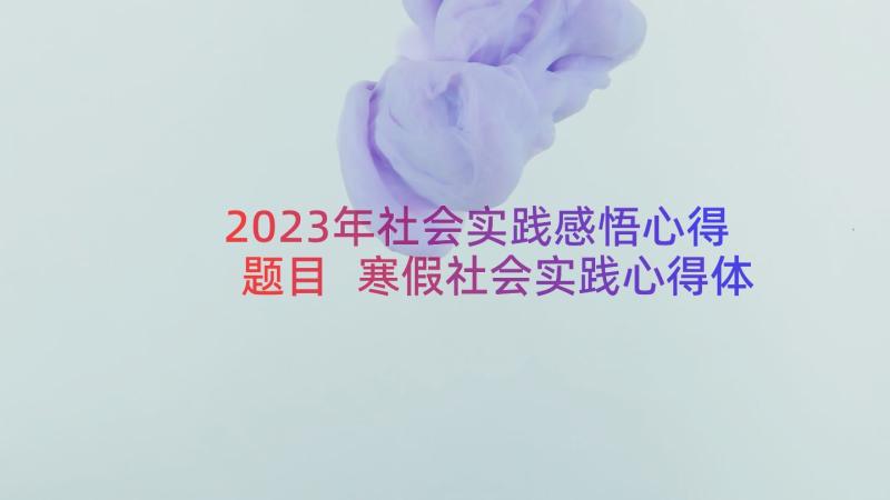 2023年社会实践感悟心得题目 寒假社会实践心得体会感悟(大全9篇)