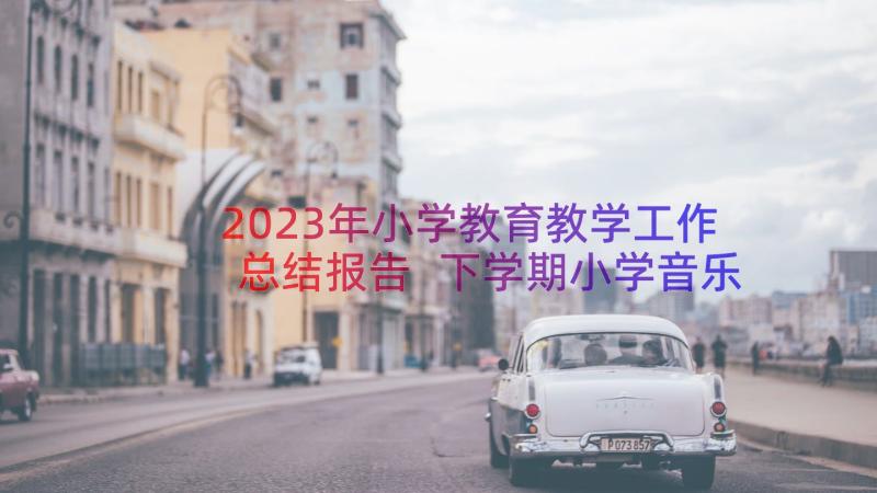 2023年小学教育教学工作总结报告 下学期小学音乐教学的工作总结(精选14篇)