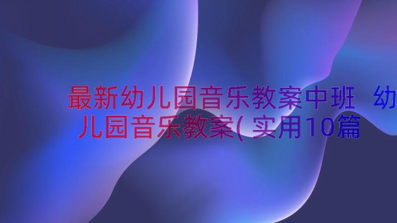 最新幼儿园音乐教案中班 幼儿园音乐教案(实用10篇)