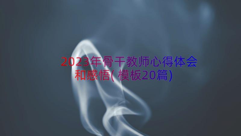 2023年骨干教师心得体会和感悟(模板20篇)