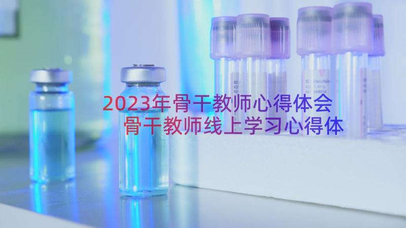 2023年骨干教师心得体会 骨干教师线上学习心得体会(模板20篇)