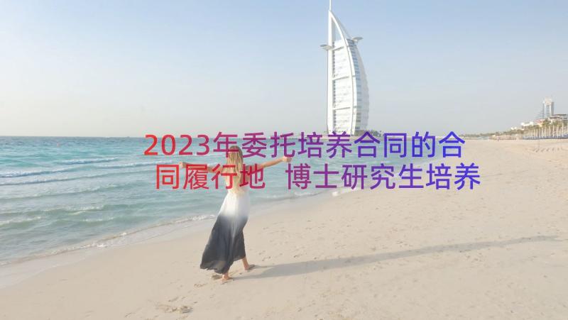 2023年委托培养合同的合同履行地 博士研究生培养委托合同(通用8篇)