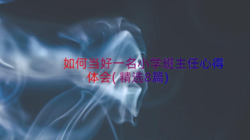 如何当好一名小学班主任心得体会(精选8篇)