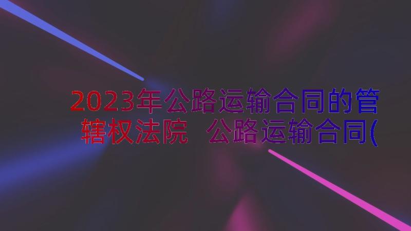 2023年公路运输合同的管辖权法院 公路运输合同(精选15篇)