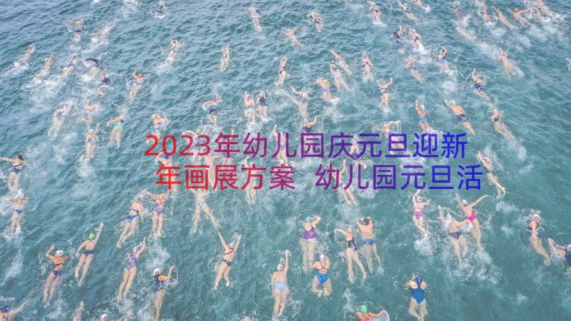 2023年幼儿园庆元旦迎新年画展方案 幼儿园元旦活动方案(实用8篇)