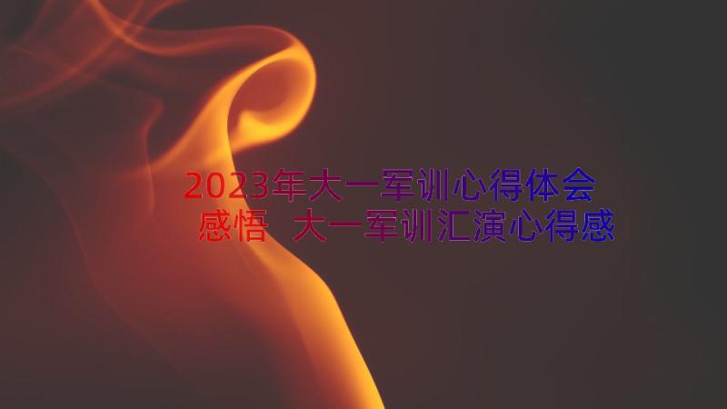 2023年大一军训心得体会感悟 大一军训汇演心得感悟(实用20篇)