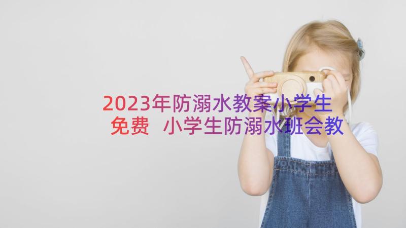 2023年防溺水教案小学生免费 小学生防溺水班会教案(模板13篇)