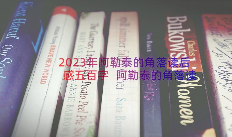 2023年阿勒泰的角落读后感五百字 阿勒泰的角落读后感(汇总8篇)