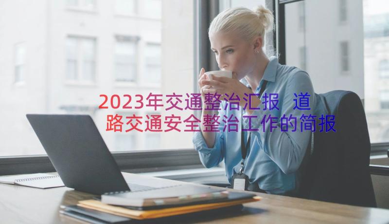 2023年交通整治汇报 道路交通安全整治工作的简报(汇总8篇)