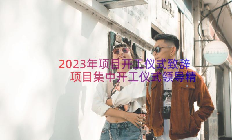 2023年项目开工仪式致辞 项目集中开工仪式领导精彩致辞(优秀7篇)