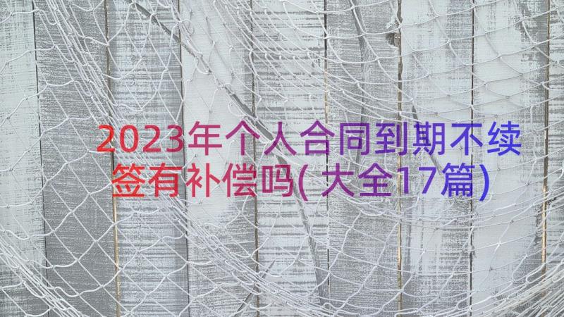 2023年个人合同到期不续签有补偿吗(大全17篇)