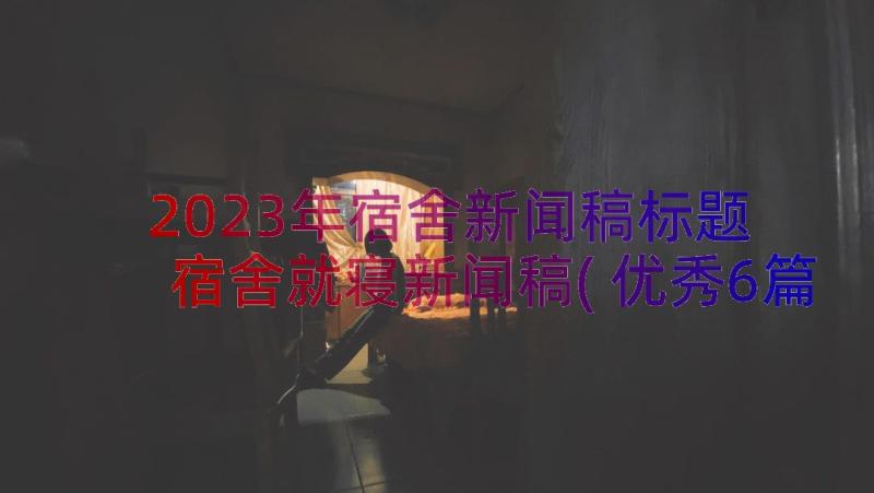 2023年宿舍新闻稿标题 宿舍就寝新闻稿(优秀6篇)